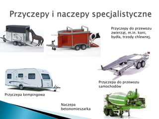 Przyczepy do przewozu
                                               zwierząt, m.in. koni,
                                               bydła, trzody chlewnej.




                                         Przyczepa do przewozu
                                         samochodów

Przyczepa kempingowa

                       Naczepa
                       betonomieszarka
 
