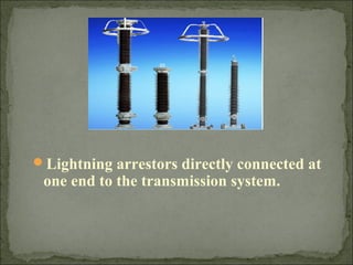 Lightning arrestors directly connected at
one end to the transmission system.
 