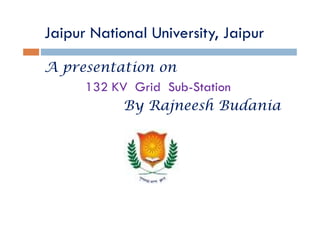 Jaipur National University, Jaipur

A presentation on
     132 KV Grid Sub-Station
          By Rajneesh Budania
 