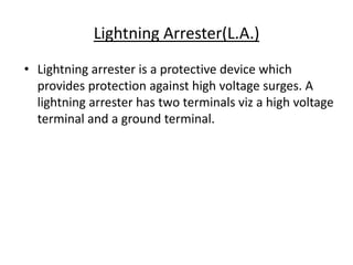 Lightning Arrester(L.A.)
• Lightning arrester is a protective device which
provides protection against high voltage surges...