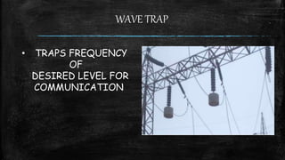 WAVE TRAP
• TRAPS FREQUENCY
OF
DESIRED LEVEL FOR
COMMUNICATION
 