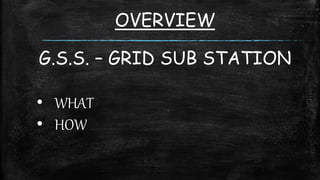 OVERVIEW
G.S.S. – GRID SUB STATION
• WHAT
• HOW
 