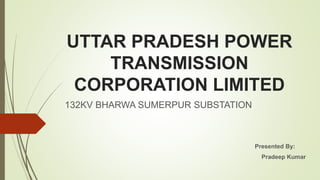 UTTAR PRADESH POWER
TRANSMISSION
CORPORATION LIMITED
132KV BHARWA SUMERPUR SUBSTATION
Presented By:
Pradeep Kumar
 