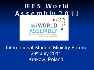 IF E S W o r ld
    A s s e m b l y 2 0 11




International Student Ministry Forum
            29th July 2011
           Krakow, Poland
 