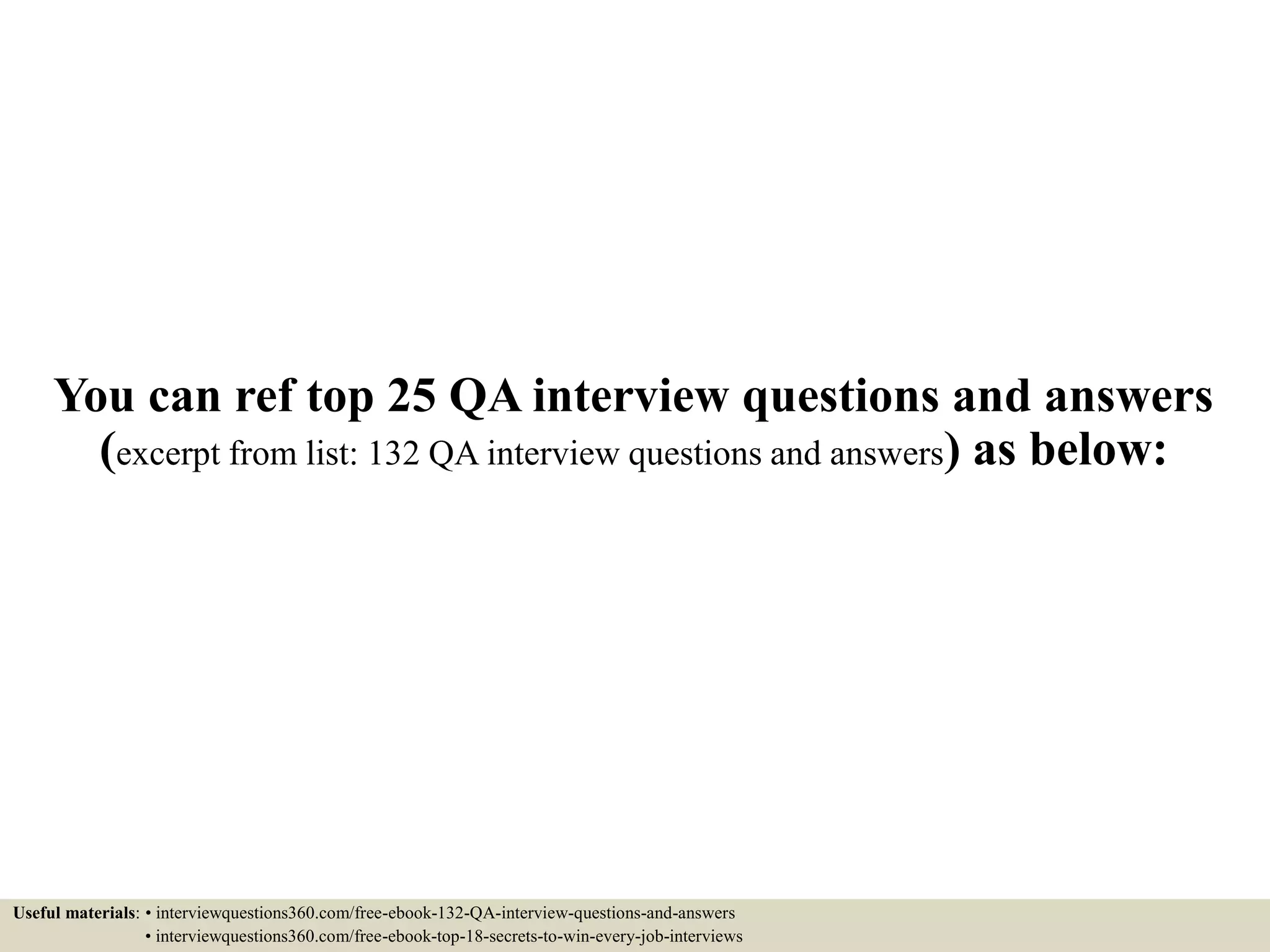 Useful materials: • interviewquestions360.com/free-ebook-132-QA-interview-questions-and-answers • interviewquestions360.com/free-ebook-top-18-secrets-to-win-every-job-interviews You can ref top 25 QA interview questions and answers (excerpt from list: 132 QA interview questions and answers) as below: 