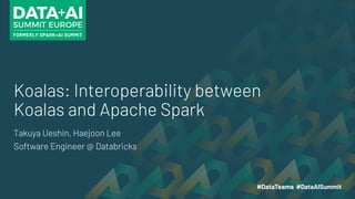 Koalas: Interoperability between
Koalas and Apache Spark
Takuya Ueshin, Haejoon Lee
Software Engineer @ Databricks
 