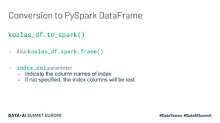 Conversion to PySpark DataFrame
koalas_df.to_spark()
- Also koalas_df.spark.frame()
- index_col parameter
- Indicate the c...