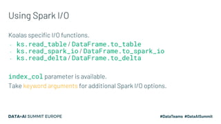 Using Spark I/O
Koalas specific I/O functions.
- ks.read_table / DataFrame.to_table
- ks.read_spark_io / DataFrame.to_spar...