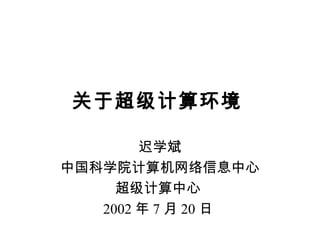 关于超级计算环境
迟学斌
中国科学院计算机网络信息中心
超级计算中心
2002 年 7 月 20 日
 