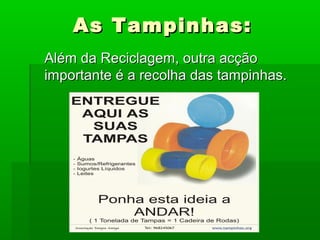 As Tampinhas:As Tampinhas:
Além da Reciclagem, outra acçãoAlém da Reciclagem, outra acção
importante é a recolha das tampinhas.importante é a recolha das tampinhas.
 