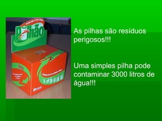 As pilhas são resíduos
perigosos!!!
Uma simples pilha pode
contaminar 3000 litros de
água!!!
 
