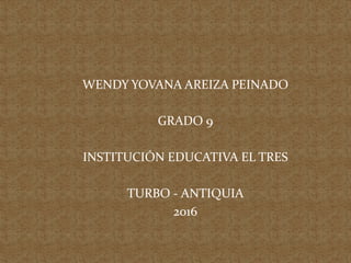 WENDY YOVANA AREIZA PEINADO
GRADO 9
INSTITUCIÓN EDUCATIVA EL TRES
TURBO - ANTIQUIA
2016
 