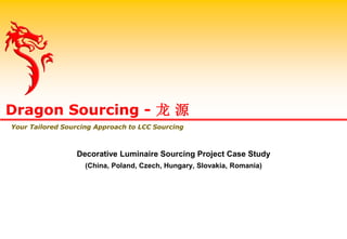 Decorative Luminaire Sourcing Project Case Study
(China, Poland, Czech, Hungary, Slovakia, Romania)
Dragon Sourcing - 龙 源
Your Tailored Sourcing Approach to LCC Sourcing
 