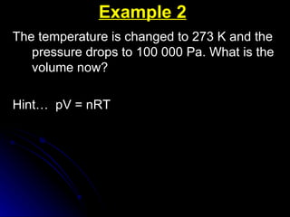 Example 2 The temperature is changed to 273 K and the pressure drops to 100 000 Pa. What is the volume now? Hint…  pV = nRT 