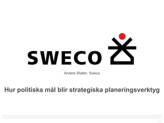 Anders Walter, Sweco



Hur politiska mål blir strategiska planeringsverktyg



                                                   1
 
