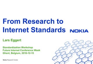 From Research to Internet Standards Lars Eggert Standardization WorkshopFuture Internet Conference WeekGhent, Belgium, 2010-12-15 