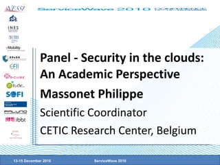 Panel - Security in the clouds: An Academic Perspective Massonet Philippe Scientific Coordinator CETIC Research Center, Belgium 13-15 December 2010 ServiceWave 2010 