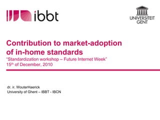 Contribution to market-adoption of in-home standards“Standardization workshop – Future Internet Week”15th of December, 2010,[object Object],dr. ir. WouterHaerick,[object Object],University of Ghent – IBBT - IBCN,[object Object]