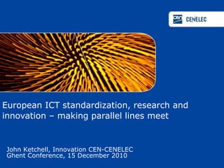 European ICT standardization, research and innovation – making parallel lines meet  John Ketchell, Innovation CEN-CENELEC Ghent Conference, 15 December 2010  