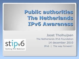 Public authorities The Netherlands IPv6 Awareness Joost Tholhuijsen The Netherlands IPv6 Foundation 14 december 2010 IPv6  |  The way forward ! 