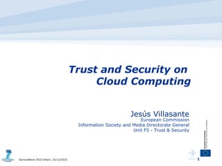 Trust and Security on  Cloud Computing Jesús Villasante European Commission Information Society and Media Directorate General Unit F5 - Trust & Security 