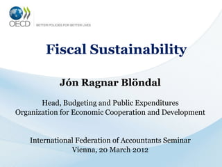 Fiscal Sustainability

            Jón Ragnar Blöndal
       Head, Budgeting and Public Expenditures
Organization for Economic Cooperation and Development


    International Federation of Accountants Seminar
                Vienna, 20 March 2012
 