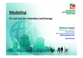 Modeling
It’s not Just for Calendars and Energy


                                              Nathan Kegel
                                             ASHRAE Member, LEED AP BD+C
                                                        Project Manager
                                         Business Development Manager
                                               Nathan.kegel@iesve.com

                                                        www.iesve.com
 
