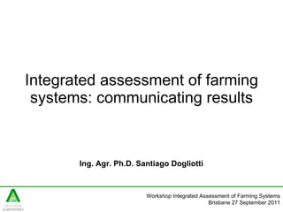 Integrated assessment of farming systems: communicating results Ing. Agr. Ph.D. Santiago Dogliotti   Workshop Integrated Assessment of Farming Systems Brisbane 27 September 2011 