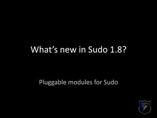 What’s new in Sudo 1.8?
Pluggable modules for Sudo
 