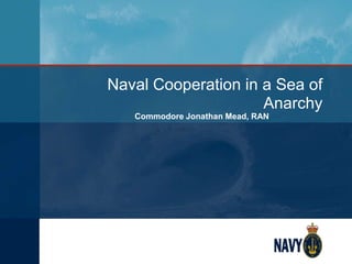 Naval Cooperation in a Sea of
Anarchy
Commodore Jonathan Mead, RAN
 