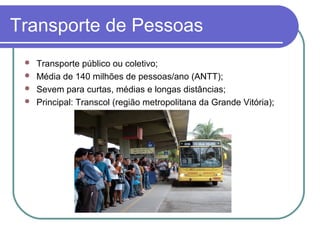 Transporte de Pessoas
 Transporte público ou coletivo;
 Média de 140 milhões de pessoas/ano (ANTT);
 Sevem para curtas, médias e longas distâncias;
 Principal: Transcol (região metropolitana da Grande Vitória);
 