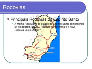 Rodovias
Principais Rodovias do Espírito Santo
 A Malha Rodoviária do estado do Espírito Santo compreende-
se em BR101, BR262, Rodovia do Contorno e a nova
Rodovia Leste-Oeste.
 