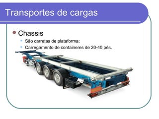 Transportes de cargas
Chassis
 São carretas de plataforma;
 Carregamento de containeres de 20-40 pés.
 