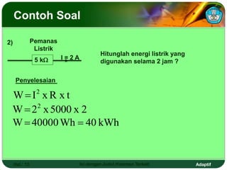 Adaptif
Hal.: 13 Isi dengan Judul Halaman Terkait
Contoh Soal
Pemanas
Listrik
5 k I = 2 A
Hitunglah energi listrik yang
digunakan selama 2 jam ?
2)
Penyelesaian
x t
R
x
I
W 2

2
x
000
5
x
2
W 2

kWh
40
Wh
40000
W 

 