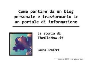 Come partire da un blog
personale e trasformarlo in
 un portale di informazione

          La storia di
          TheOldNow.it

          Laura Renieri

                      FASHION CAMP - 08 giugno 2012
 