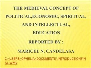 C:USERSOPHELIADOCUMENTSINTRODUCTIONFIN
AL.WMV
THE MEDIEVAL CONCEPT OF
POLITICAL,ECONOMIC, SPIRITUAL,
AND INTELLECTUAL,
EDUCATION
REPORTED BY :
MARICEL N. CANDELASA
 
