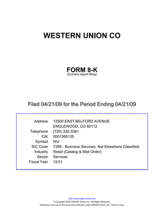 WESTERN UNION CO



                                 FORM 8-K
                                 (Current report filing)




Filed 04/21/09 for the Period Ending 04/21/09


  Address          12500 EAST BELFORD AVENUE
                   ENGLEWOOD, CO 80112
Telephone          (720) 332-3361
        CIK        0001365135
    Symbol         WU
 SIC Code          7389 - Business Services, Not Elsewhere Classified
   Industry        Retail (Catalog & Mail Order)
     Sector        Services
Fiscal Year        12/31




                                     http://www.edgar-online.com
                     © Copyright 2009, EDGAR Online, Inc. All Rights Reserved.
      Distribution and use of this document restricted under EDGAR Online, Inc. Terms of Use.
 