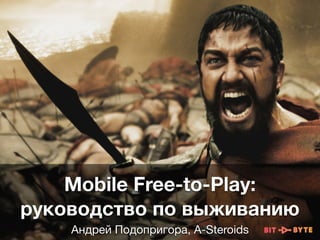 Mobile Free-to-Play: 
руководство по выживанию
Андрей Подопригора, A-Steroids
 