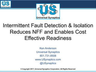 Intermittent Fault Detection & Isolation
Reduces NFF and Enables Cost
Effective Readiness
Ken Anderson
Universal Synaptics
801.731.8508
www.USynaptics.com
@USynaptics
© Copyright 2017, Universal Synaptics Corporation. All Rights Reserved
 