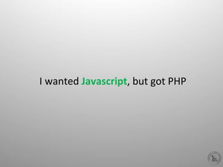 I	
  wanted	
  Javascript,	
  but	
  got	
  PHP	
  
 