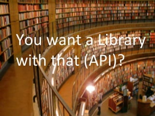 http://www.flickr.com/photos/jurvetson/21470089/
You	
  want	
  a	
  Library	
  	
  
with	
  that	
  (API)?	
  
 