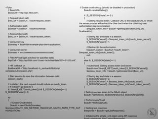 <?php
// Base URL
$baseUrl = 'http://api.fitbit.com';
// Request token path
$req_url = $baseUrl . '/oauth/request_token';
// Authorization path
$authurl = $baseUrl . '/oauth/authorize';
// Access token path
$acc_url = $baseUrl . '/oauth/access_token';
// Consumer key
$conskey = 'local-fitbit-example-php-client-application';
// Consumer secret
$conssec = 'xxxxxxxxxxxxxxxxxxxxxxxxxxxxxx';
// Fitbit API call (get activities for specified date)
$apiCall = "http://api.fitbit.com/1/user/-/activities/date/2014-01-25.xml";
// HR: callback url
$callbackUrl = "http://localhost/~h_reinhardt/fitbit/php/
completeAuthorization.php";
// Start session to store the information between calls
session_start();
// In state=1 the next request should include an oauth_token.
// If it doesn't go back to 0
if ( !isset($_GET['oauth_token']) && $_SESSION['state']==1 )
$_SESSION['state'] = 0;
try
{
// Create OAuth object
$oauth = new OAuth($conskey,
$conssec,OAUTH_SIG_METHOD_HMACSHA1,OAUTH_AUTH_TYPE_AUT
HORIZATION);
// Enable ouath debug (should be disabled in production)
$oauth->enableDebug();
if ( $_SESSION['state'] == 0 )
{
// Getting request token. Callback URL is the Absolute URL to which
the server provder will redirect the User back when the obtaining user
authorization step is completed.
$request_token_info = $oauth->getRequestToken($req_url,
$callbackUrl);
// Storing key and state in a session.
$_SESSION['secret'] = $request_token_info['oauth_token_secret'];
$_SESSION['state'] = 1;
// Redirect to the authorization.
header('Location: '.$authurl.'?oauth_token='.
$request_token_info['oauth_token']);
exit;
}
else if ( $_SESSION['state']==1 )
{
// Authorized. Getting access token and secret
$oauth->setToken($_GET['oauth_token'],$_SESSION['secret']);
$access_token_info = $oauth->getAccessToken($acc_url);
// Storing key and state in a session.
$_SESSION['state'] = 2;
$_SESSION['token'] = $access_token_info['oauth_token'];
$_SESSION['secret'] = $access_token_info['oauth_token_secret'];
}
// Setting asccess token to the OAuth object
$oauth->setToken($_SESSION['token'],$_SESSION['secret']);
// Performing API call
$oauth->fetch($apiCall);
// Getting last response
$response = $oauth->getLastResponse();
// Initializing the simple_xml object using API response
 