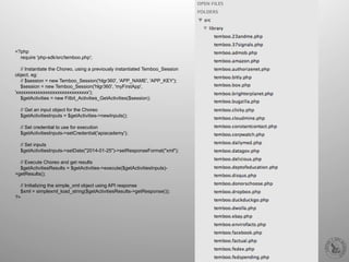 <?php
require 'php-sdk/src/temboo.php';
// Instantiate the Choreo, using a previously instantiated Temboo_Session
object, eg:
// $session = new Temboo_Session('hlgr360', 'APP_NAME', 'APP_KEY');
$session = new Temboo_Session('hlgr360', 'myFirstApp',
'xxxxxxxxxxxxxxxxxxxxxxxxxxxxxx');
$getActivities = new Fitbit_Activities_GetActivities($session);
// Get an input object for the Choreo
$getActivitiesInputs = $getActivities->newInputs();
// Set credential to use for execution
$getActivitiesInputs->setCredential('apiacademy');
// Set inputs
$getActivitiesInputs->setDate("2014-01-25")->setResponseFormat("xml");
// Execute Choreo and get results
$getActivitiesResults = $getActivities->execute($getActivitiesInputs)-
>getResults();
// Initializing the simple_xml object using API response
$xml = simplexml_load_string($getActivitiesResults->getResponse());
?>
 