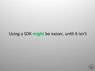 Using	
  a	
  SDK	
  might	
  be	
  easier,	
  unHl	
  it	
  isn’t	
  
 