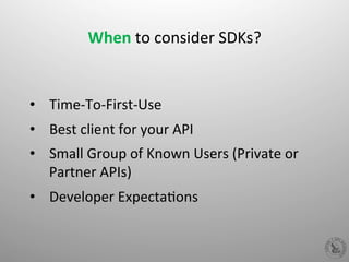  
When	
  to	
  consider	
  SDKs?	
  
	
  
•  Time-­‐To-­‐First-­‐Use	
  
•  Best	
  client	
  for	
  your	
  API	
  
•  Small	
  Group	
  of	
  Known	
  Users	
  (Private	
  or	
  
Partner	
  APIs)	
  
•  Developer	
  ExpectaHons	
  
 