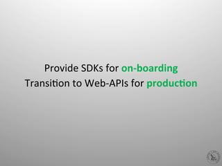  
Provide	
  SDKs	
  for	
  on-­‐boarding	
  
TransiHon	
  to	
  Web-­‐APIs	
  for	
  produc%on	
  
 