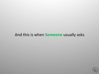 And	
  this	
  is	
  when	
  Someone	
  usually	
  asks	
  
 