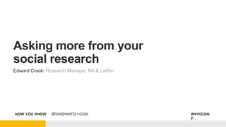 NOW YOU KNOW | BRANDWATCH.COM #NYKCON
F
Asking more from your
social research
Edward Crook/ Research Manager, NA & LatAm
 