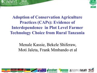 Adoption of Conservation Agriculture
     Practices (CAPs): Evidence of
 Interdependence in Plot Level Farmer
Technology Choice from Rural Tanzania

    Menale Kassie, Bekele Shiferaw,
    Moti Jaleta, Frank Mmbando et al
 