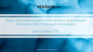 Design and Implementation of the Veridium Authenticator:
A Biometric WSO2 Federated Authenticator
John Callahan, CTO
© 2018 Veridium IP Ltd. All Rights Reserved 1
 